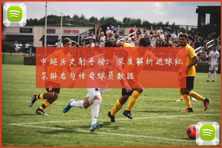 中超历史射手榜：深度解析进球纪录排名与传奇球员数据