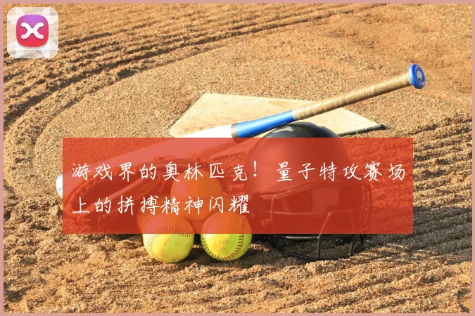 游戏界的奥林匹克！量子特攻赛场上的拼搏精神闪耀