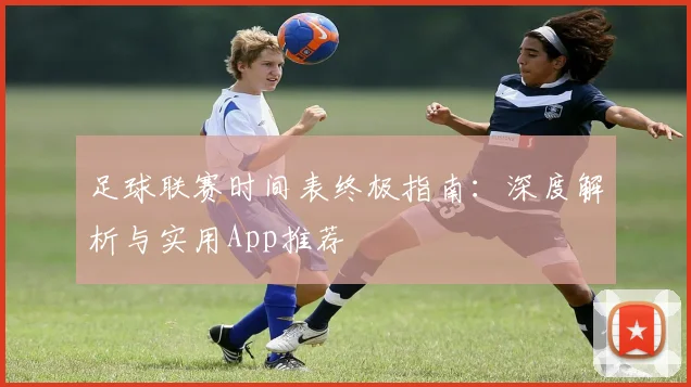 足球联赛时间表终极指南:深度解析与实用App推荐