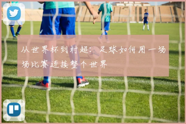 从世界杯到村超：足球如何用一场场比赛连接整个世界