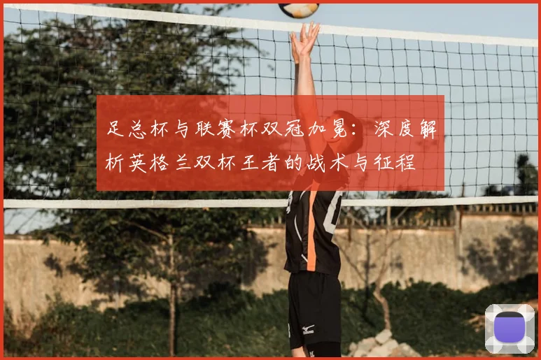 足总杯与联赛杯双冠加冕:深度解析英格兰双杯王者的战术与征程