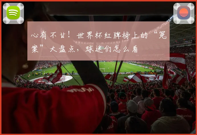 心有不甘!世界杯红牌榜上的“冤案”大盘点,球迷们怎么看