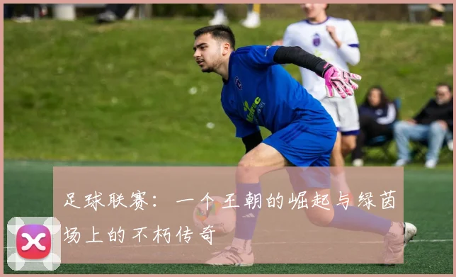 足球联赛：一个王朝的崛起与绿茵场上的不朽传奇