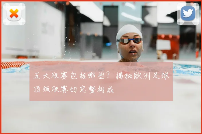 五大联赛包括哪些？揭秘欧洲足球顶级联赛的完整构成