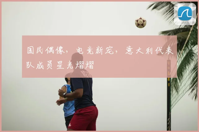 国民偶像,电竞新宠,意大利代表队成员星光熠熠