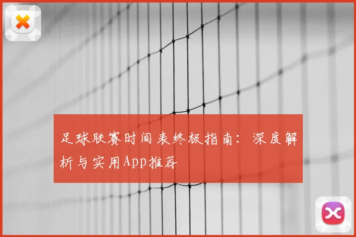 足球联赛时间表终极指南：深度解析与实用App推荐