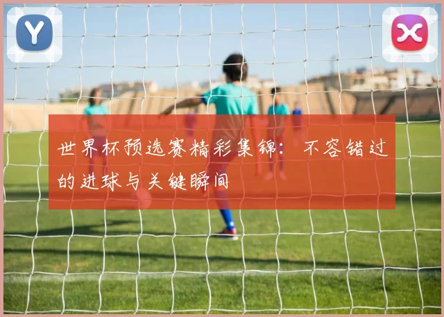 世界杯预选赛精彩集锦：不容错过的进球与关键瞬间