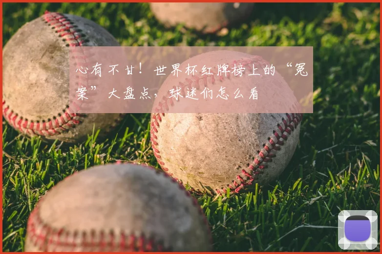 心有不甘!世界杯红牌榜上的“冤案”大盘点,球迷们怎么看