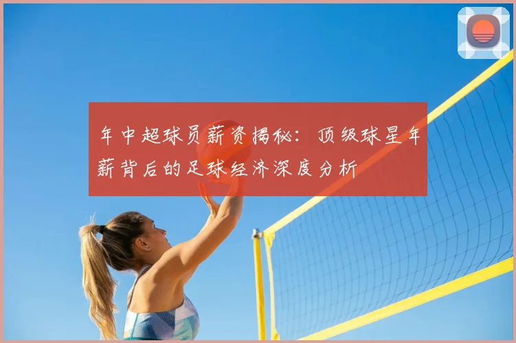 年中超球员薪资揭秘:顶级球星年薪背后的足球经济深度分析