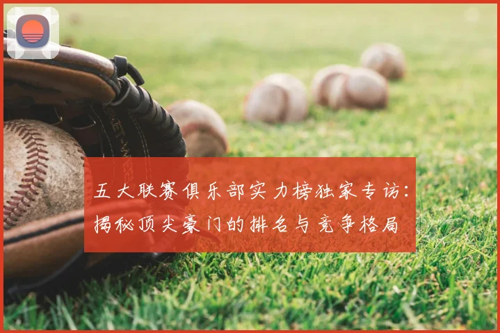 五大联赛俱乐部实力榜独家专访:揭秘顶尖豪门的排名与竞争格局