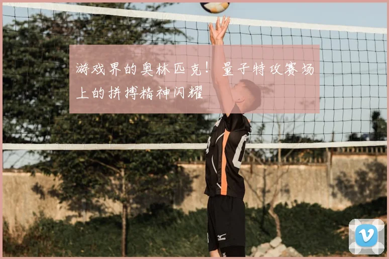 游戏界的奥林匹克！量子特攻赛场上的拼搏精神闪耀
