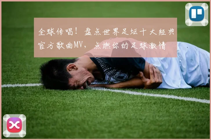 全球传唱！盘点世界足坛十大经典官方歌曲MV，点燃你的足球激情