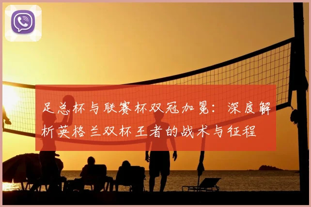 足总杯与联赛杯双冠加冕：深度解析英格兰双杯王者的战术与征程