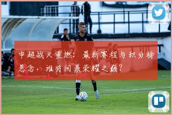 中超战火重燃：最新赛程与积分榜悬念，谁将问鼎荣耀之巅？