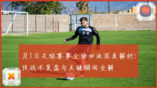 月1日足球赛事全场回放深度解析：技战术复盘与关键瞬间全解