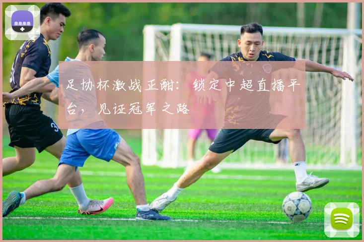 足协杯激战正酣：锁定中超直播平台，见证冠军之路